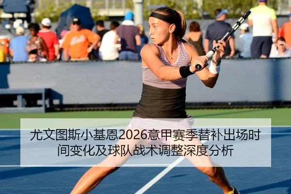 尤文图斯小基恩2026意甲赛季替补出场时间变化及球队战术调整深度分析